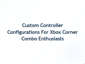 Custom Controller Configurations for Xbox Corner Combo Enthusiasts