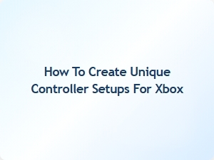 How to Create Unique Controller Setups for Xbox